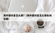海外版抖音怎么做?（海外版抖音怎么做私域流量）