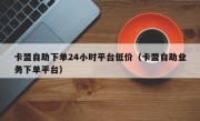 卡盟自助下单24小时平台低价（卡盟自助业务下单平台）