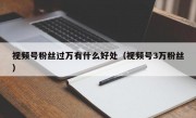 视频号粉丝过万有什么好处（视频号3万粉丝）