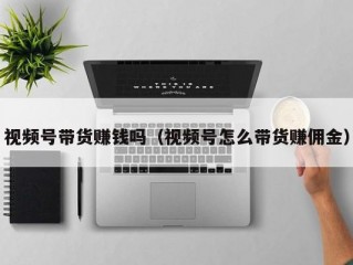 视频号带货赚钱吗（视频号怎么带货赚佣金）