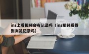 ins上看视频会有记录吗（ins视频看得到浏览记录吗）