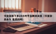 卡盟自助下单24小时平台腾讯会员（卡盟会员永久 是真的吗）