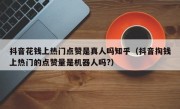 抖音花钱上热门点赞是真人吗知乎（抖音掏钱上热门的点赞量是机器人吗?）