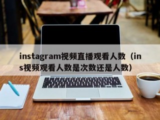 instagram视频直播观看人数（ins视频观看人数是次数还是人数）