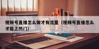 视频号直播怎么做才有流量（视频号直播怎么才能上热门）