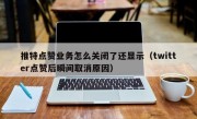 推特点赞业务怎么关闭了还显示（twitter点赞后瞬间取消原因）