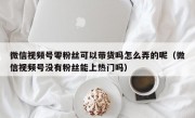 微信视频号零粉丝可以带货吗怎么弄的呢（微信视频号没有粉丝能上热门吗）