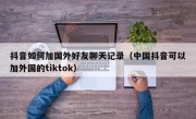 抖音如何加国外好友聊天记录（中国抖音可以加外国的tiktok）