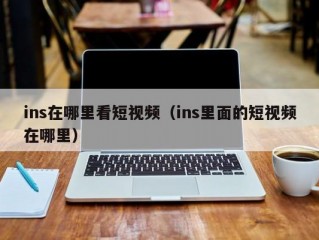 ins在哪里看短视频（ins里面的短视频在哪里）