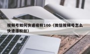 视频号如何快速吸粉100（微信视频号怎么快速涨粉丝）