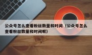 公众号怎么查看粉丝数量和时间（公众号怎么查看粉丝数量和时间呢）