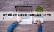 国外的抖音怎么注册啊（国外抖音用什么注册）