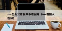 ins怎么只看视频不看图片（ins看别人视频）