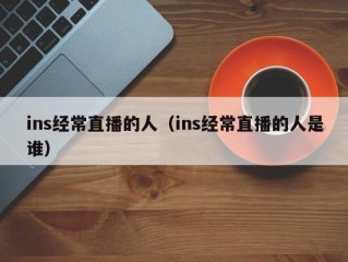 ins经常直播的人（ins经常直播的人是谁）