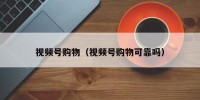 视频号购物（视频号购物可靠吗）