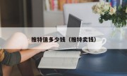 推特值多少钱（推特卖钱）
