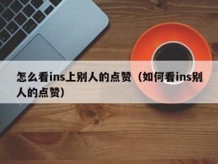 怎么看ins上别人的点赞（如何看ins别人的点赞）
