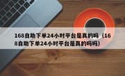 168自助下单24小时平台是真的吗（168自助下单24小时平台是真的吗吗）