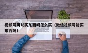 视频号可以买东西吗怎么买（微信视频号能买东西吗）