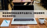 微信视频号粉丝业务平台是什么（微信视频号粉丝多的好处）