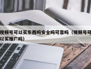 视频号可以买东西吗安全吗可靠吗（视频号可以买推广吗）