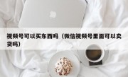 视频号可以买东西吗（微信视频号里面可以卖货吗）