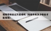 视频号粉丝过万容易吗（视频号有多少粉丝才能变现）