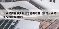 公众号要有多少粉丝才能有收益（微信公众号多少粉丝有收益）
