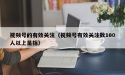 视频号的有效关注（视频号有效关注数100人以上是指）