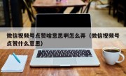 微信视频号点赞啥意思啊怎么弄（微信视频号点赞什么意思）