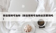 微信视频号加粉（微信视频号加粉丝团要钱吗）