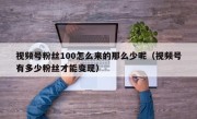 视频号粉丝100怎么来的那么少呢（视频号有多少粉丝才能变现）