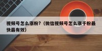 视频号怎么涨粉?（微信视频号怎么涨千粉最快最有效）