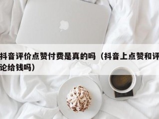 抖音评价点赞付费是真的吗（抖音上点赞和评论给钱吗）