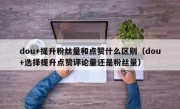dou+提升粉丝量和点赞什么区别（dou+选择提升点赞评论量还是粉丝量）