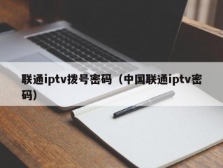 联通iptv拨号密码（中国联通iptv密码）