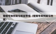 视频号如何吸引粉丝教程（视频号如何吸引热度）