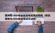视频号1000粉丝能买吗是真的吗吗（微信视频号1000粉丝可以认证吗）