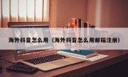 海外抖音怎么用（海外抖音怎么用邮箱注册）