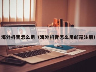海外抖音怎么用（海外抖音怎么用邮箱注册）