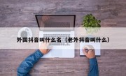 外国抖音叫什么名（老外抖音叫什么）