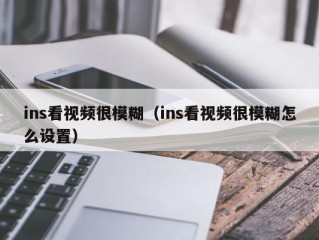 ins看视频很模糊（ins看视频很模糊怎么设置）
