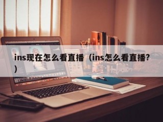 ins现在怎么看直播（ins怎么看直播?）