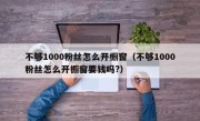 不够1000粉丝怎么开橱窗（不够1000粉丝怎么开橱窗要钱吗?）