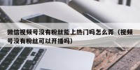 微信视频号没有粉丝能上热门吗怎么弄（视频号没有粉丝可以开播吗）