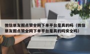 微信朋友圈点赞全网下单平台是真的吗（微信朋友圈点赞全网下单平台是真的吗安全吗）