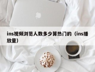ins视频浏览人数多少算热门的（ins播放量）
