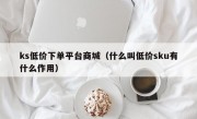 ks低价下单平台商城（什么叫低价sku有什么作用）