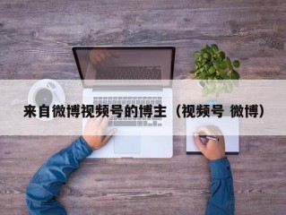 来自微博视频号的博主（视频号 微博）