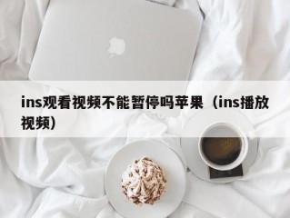 ins观看视频不能暂停吗苹果（ins播放视频）